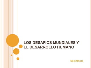 LOS DESAFIOS MUNDIALES Y EL DESARROLLO HUMANO Nora Olvera 