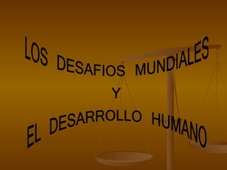 LOS DESAFIOS MUNDIALES  Y EL DESARROLLO HUMANO 