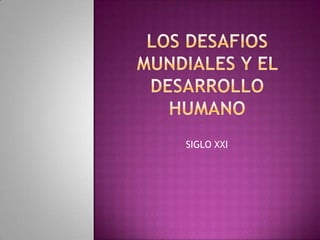 LOS DESAFIOS MUNDIALES Y EL DESARROLLO HUMANO SIGLO XXI 