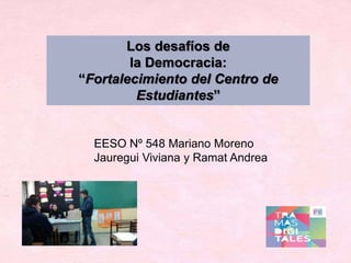 Los desafíos de
la Democracia:
“Fortalecimiento del Centro de
Estudiantes”
EESO Nº 548 Mariano Moreno
Jauregui Viviana y Ramat Andrea
 