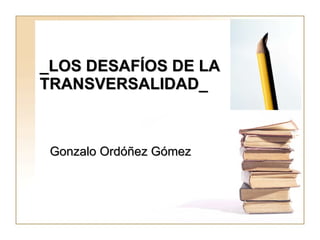 _LOS DESAFÍOS DE LA TRANSVERSALIDAD_ Gonzalo Ordóñez Gómez 