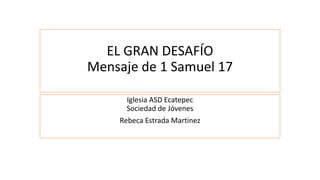 EL GRAN DESAFÍO
Mensaje de 1 Samuel 17
Iglesia ASD Ecatepec
Sociedad de Jóvenes
Rebeca Estrada Martínez
 