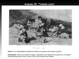 Grabado 25: "También estos” Tema : En un destartalado hospital los hombres se reponen para seguir la guerra Comentario : Como en la anterior imagen, representa a los heridos de la guerra en un hospital recuperándose para volver a luchar, como si de máquinas se tratase. 