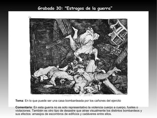 Grabado 30: "Estragos de la guerra” Tema : En lo que puede ser una casa bombardeada por los cañones del ejercito  Comentario : En esta guerra no es solo representativo la violencia cuerpo a cuerpo, fusiles o violaciones. También es otro tipo de desastre que atrae visualmente los distintos bombardeos y sus efectos: amasijos de escombros de edificios y cadáveres entre ellos. 