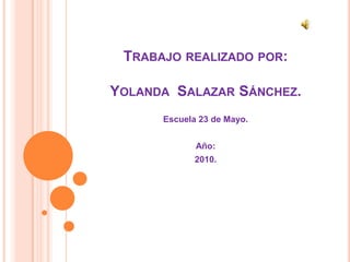 Trabajo realizado por:Yolanda  Salazar Sánchez. Escuela 23 de Mayo. Año: 2010. 