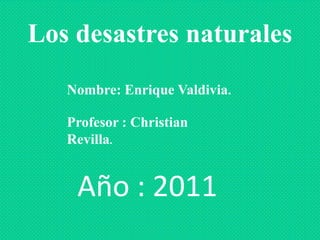 Los desastres naturales
   Nombre: Enrique Valdivia.

   Profesor : Christian
   Revilla.


    Año : 2011
 