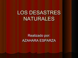 LOS DESASTRES
  NATURALES


   Realizado por:
 AZAHARA ESPARZA
 