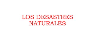 LOS DESASTRES 
NATURALES 
 