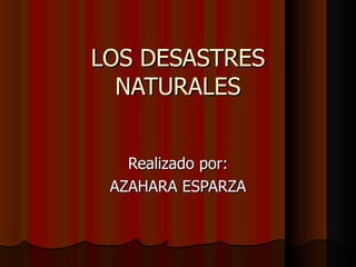 LOS DESASTRES
  NATURALES


   Realizado por:
 AZAHARA ESPARZA
 