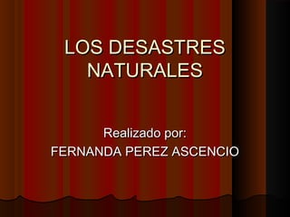 LOS DESASTRES
NATURALES
Realizado por:
FERNANDA PEREZ ASCENCIO

 