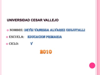  UNIVERSIDAD CESAR VALLEJO NOMBRE: DEYSI VANESSA ALVAREZ CHUJUTALLI ESCUELA:    EDUCACION PRIMARIA CICLO:              V 2010 
