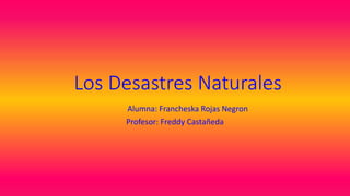 Los Desastres Naturales
Alumna: Francheska Rojas Negron
Profesor: Freddy Castañeda
 