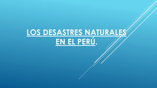 LOS DESASTRES NATURALES
EN EL PERÚ.

 