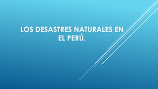 LOS DESASTRES NATURALES EN
EL PERÚ.

 