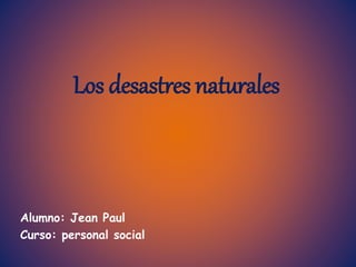Los desastres naturales
Alumno: Jean Paul
Curso: personal social
 