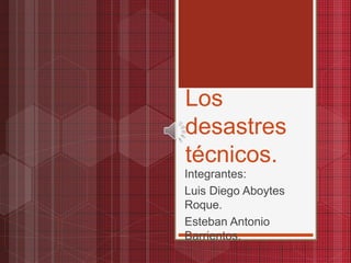 Los
desastres
técnicos.
Integrantes:
Luis Diego Aboytes
Roque.
Esteban Antonio
Barrientos.
 
