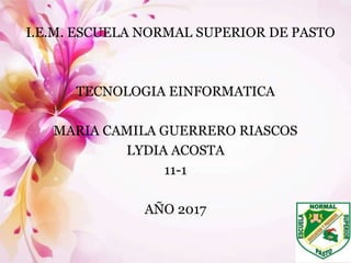 I.E.M. ESCUELA NORMAL SUPERIOR DE PASTO
TECNOLOGIA EINFORMATICA
MARIA CAMILA GUERRERO RIASCOS
LYDIA ACOSTA
11-1
AÑO 2017
 