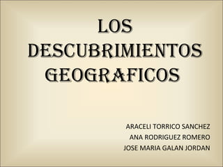 LOS
DESCUBRIMIENTOS
GEOGRAFICOS
ARACELI TORRICO SANCHEZ
ANA RODRIGUEZ ROMERO
JOSE MARIA GALAN JORDAN
 
