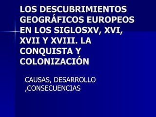 LOS DESCUBRIMIENTOS GEOGRÁFICOS EUROPEOS EN LOS SIGLOSXV, XVI, XVII Y XVIII. LA CONQUISTA Y COLONIZACIÓN CAUSAS, DESARROLLO ,CONSECUENCIAS 
