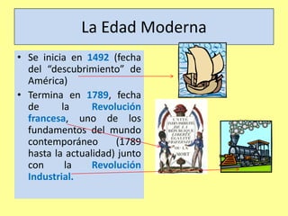 La Edad Moderna
• Se inicia en 1492 (fecha
del “descubrimiento” de
América)
• Termina en 1789, fecha
de
la
Revolución
fran...