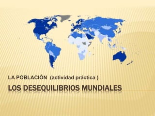 LOS DESEQUILIBRIOS MUNDIALES
LA POBLACIÓN (actividad práctica )
 