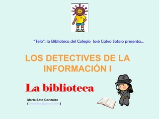 “Telo”, la Biblioteca del Colegio José Calvo Sotelo presenta…



LOS DETECTIVES DE LA
   INFORMACIÓN I

La biblioteca
Marta Soto González
(fumartas@gmail.com)
 