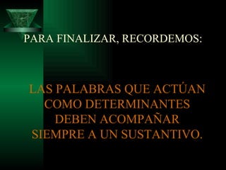 PARA FINALIZAR, RECORDEMOS: LAS PALABRAS QUE ACTÚAN COMO DETERMINANTES DEBEN ACOMPAÑAR SIEMPRE A UN SUSTANTIVO. 