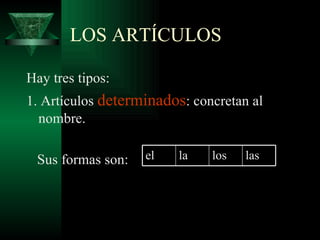 LOS ARTÍCULOS Hay tres tipos: 1. Artículos  determinados : concretan al  nombre. Sus formas son:  el la  los las 