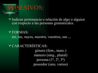 POSESIVOS: Indican pertenencia o relación de algo o alguien con respecto a las personas gramaticales. FORMAS: mi, tus, suyos, nuestra, vuestros, sus ... CARACTERÍSTICAS: género (fem., masc.) número (sing., plural) persona (1ª, 2ª, 3ª) poseedor (uno, varios) 
