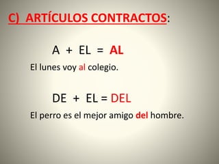 C) ARTÍCULOS CONTRACTOS:
A + EL = AL
El lunes voy al colegio.
DE + EL = DEL
El perro es el mejor amigo del hombre.
 