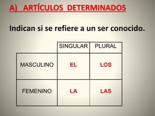 A) ARTÍCULOS DETERMINADOS
Indican si se refiere a un ser conocido.
SINGULAR PLURAL
MASCULINO EL LOS
FEMENINO LA LAS
 