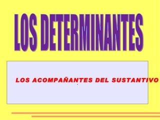 LOS DETERMINANTES . LOS ACOMPAÑANTES DEL SUSTANTIVO 