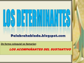 LOS DETERMINANTES Palabrahablada.blogspot.com . De forma coloquial se llamarían:             LOS ACOMPAÑANTES DEL SUSTANTIVO 