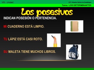 INDICAN POSESIÓN O PERTENENCIA.
MI CUADERNO ESTÁ LIMPIO.
TU LÁPIZ ESTÁ CASI ROTO.
SU MALETA TIENE MUCHOS LIBROS.
VIII - Unidad:
Tema: LOS DETERMINANTES
I.E.P «Nuestra Señora de Guadalupe»
 