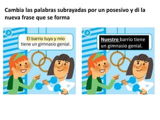 Cambia las palabras subrayadas por un posesivo y di la
nueva frase que se forma
Nuestro barrio tiene
un gimnasio genial.
 