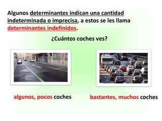 Algunos determinantes indican una cantidad
indeterminada o imprecisa, a estos se les llama
determinantes indefinidos.
¿Cuántos coches ves?
algunos, pocos coches bastantes, muchos coches
 