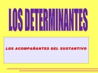 LOS DETERMINANTES .0, LOS ACOMPAÑANTES DEL SUSTANTIVO 