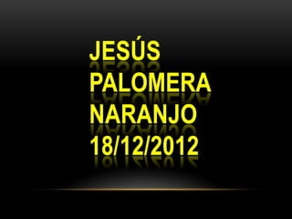 JESÚS
PALOMERA
NARANJO
18/12/2012
 