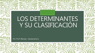 LOS DETERMINANTES
Y SU CLASIFICACIÓN
Por: Prof. Wensly J. Santamaría G.
 