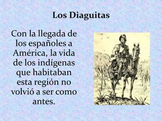Los Diaguitas 
Con la llegada de 
los españoles a 
América, la vida 
de los indígenas 
que habitaban 
esta región no 
volvió a ser como 
antes. 
 
