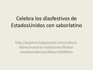 Celebra los díasfestivos de
EstadosUnidos con saborlatino

 http://espanol.babycenter.com/cultura-
   latina/nuestras-tradiciones/fiestas-
    estadounidenses/#axzz1bGIB0zys
 