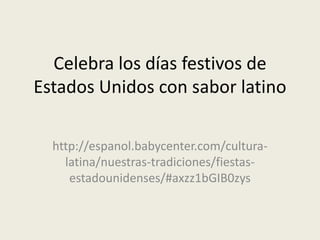 Celebra los días festivos de
Estados Unidos con sabor latino

  http://espanol.babycenter.com/cultura-
    latina/nuestras-tradiciones/fiestas-
     estadounidenses/#axzz1bGIB0zys
 