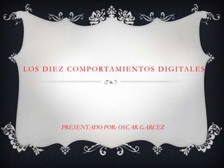 LOS DIEZ COMPORTAMIENTOS DIGITALES PRESENTADO POR: OSCAR GARCEZ 