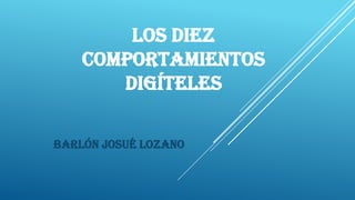 LOS DIEZ
COMPORTAMIENTOS
DIGÍTELES
Barlón Josué lozano

 