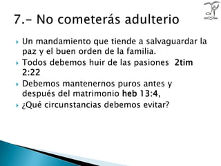 Un mandamiento que tiende a salvaguardar la paz y el buen orden de la familia.Todos debemos huir de las pasiones  2tim 2:22Debemos mantenernos puros antes y después del matrimonio heb 13:4, ¿Qué circunstancias debemos evitar?7.- No cometerás adulterio
