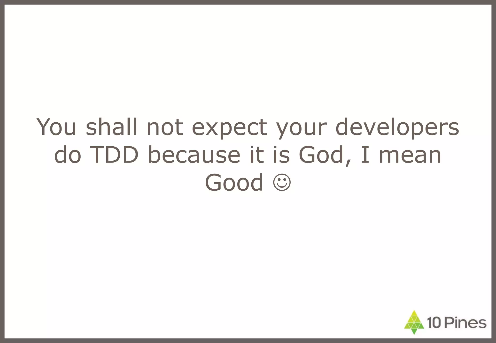 You shall not expect your developers do TDD because it is God, I mean Good   
