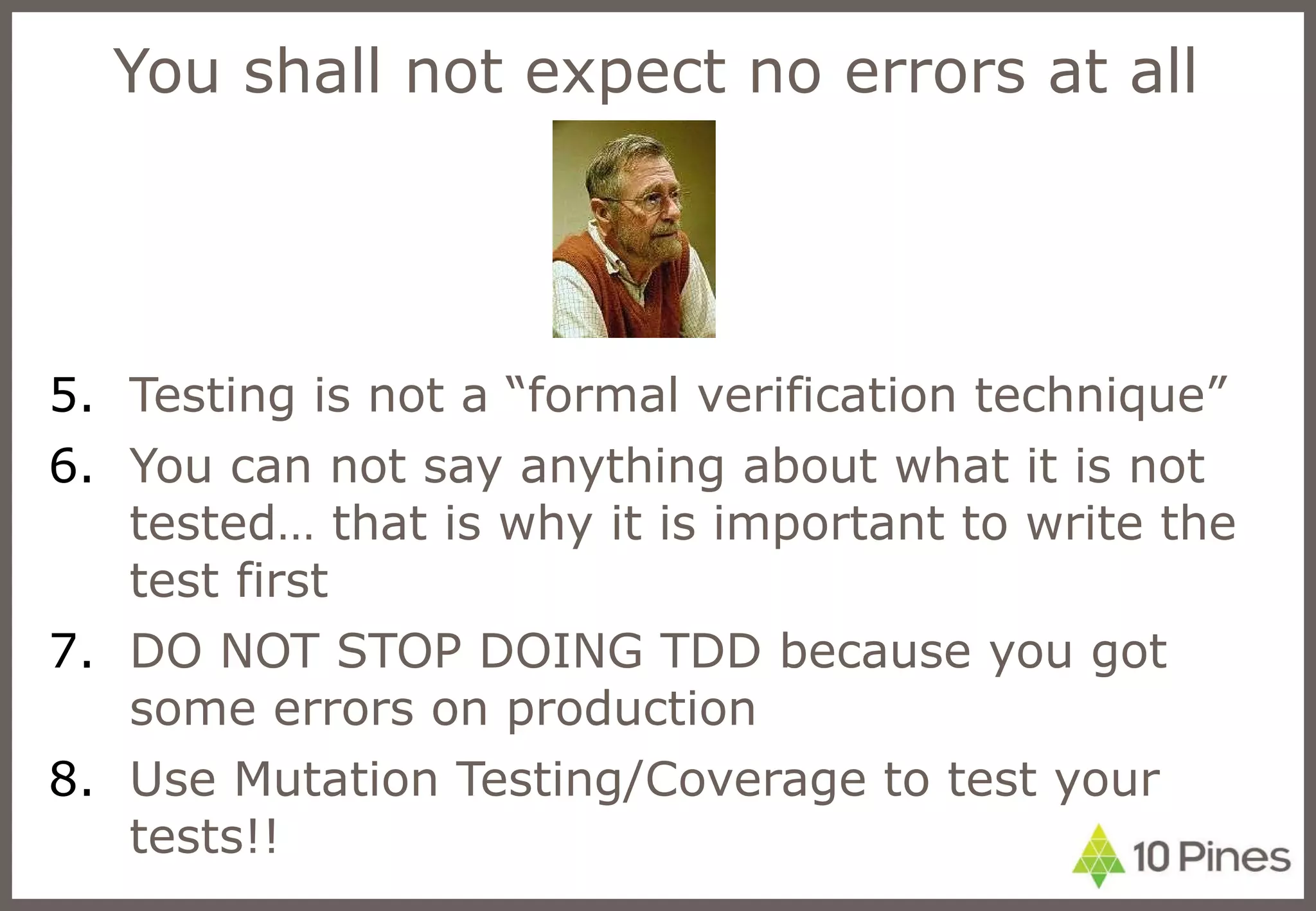 You shall not expect no errors at all Testing is not a “formal verification technique” You can not say anything about what it is not tested… that is why it is important to write the test first DO NOT STOP DOING TDD because you got some errors on production Use Mutation Testing/Coverage to test your tests!! 