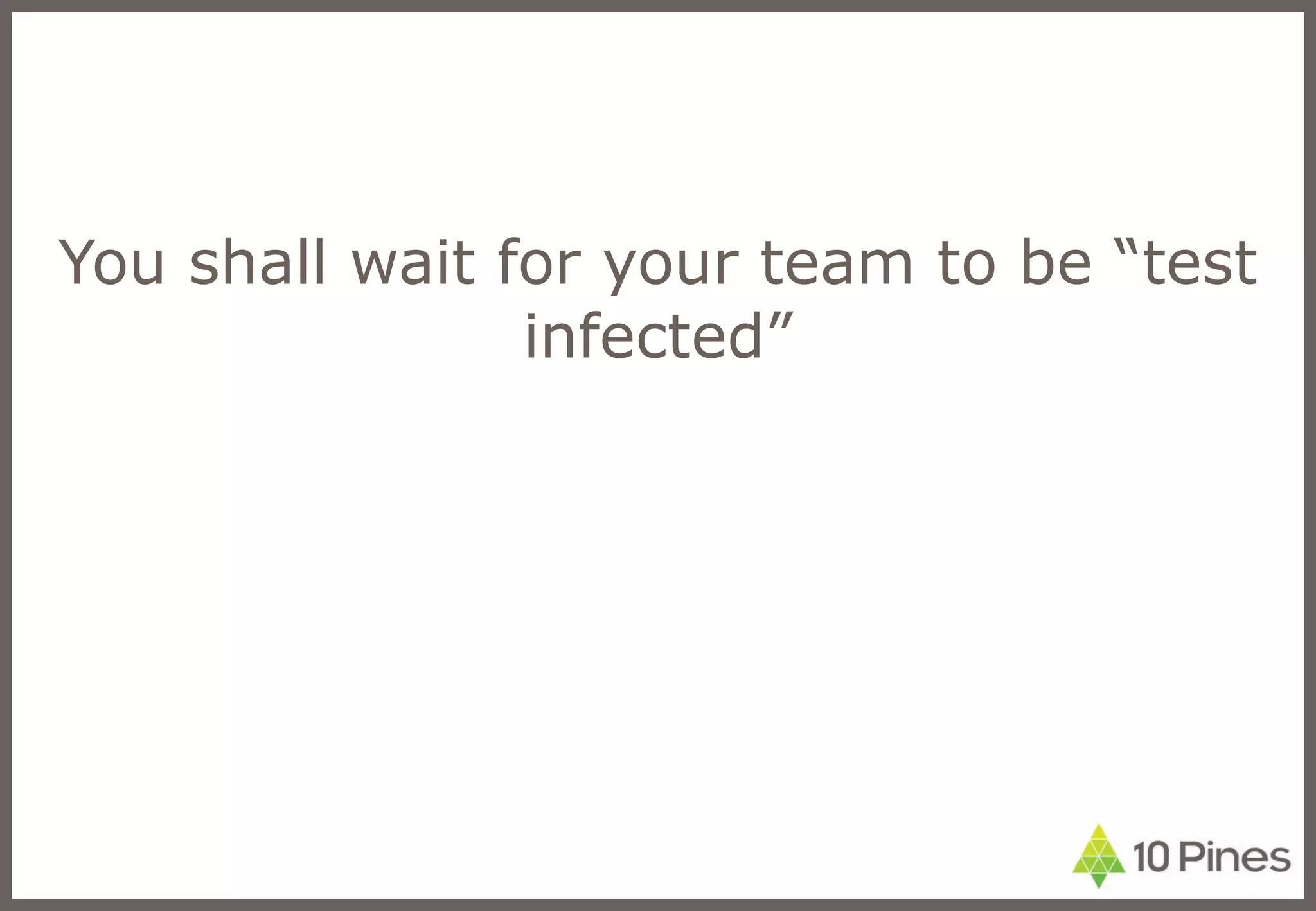 You shall wait for your team to be “test infected” 