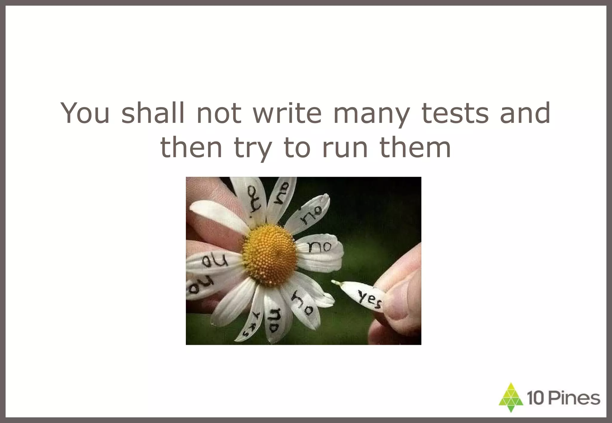 You shall not write many tests and then try to run them 