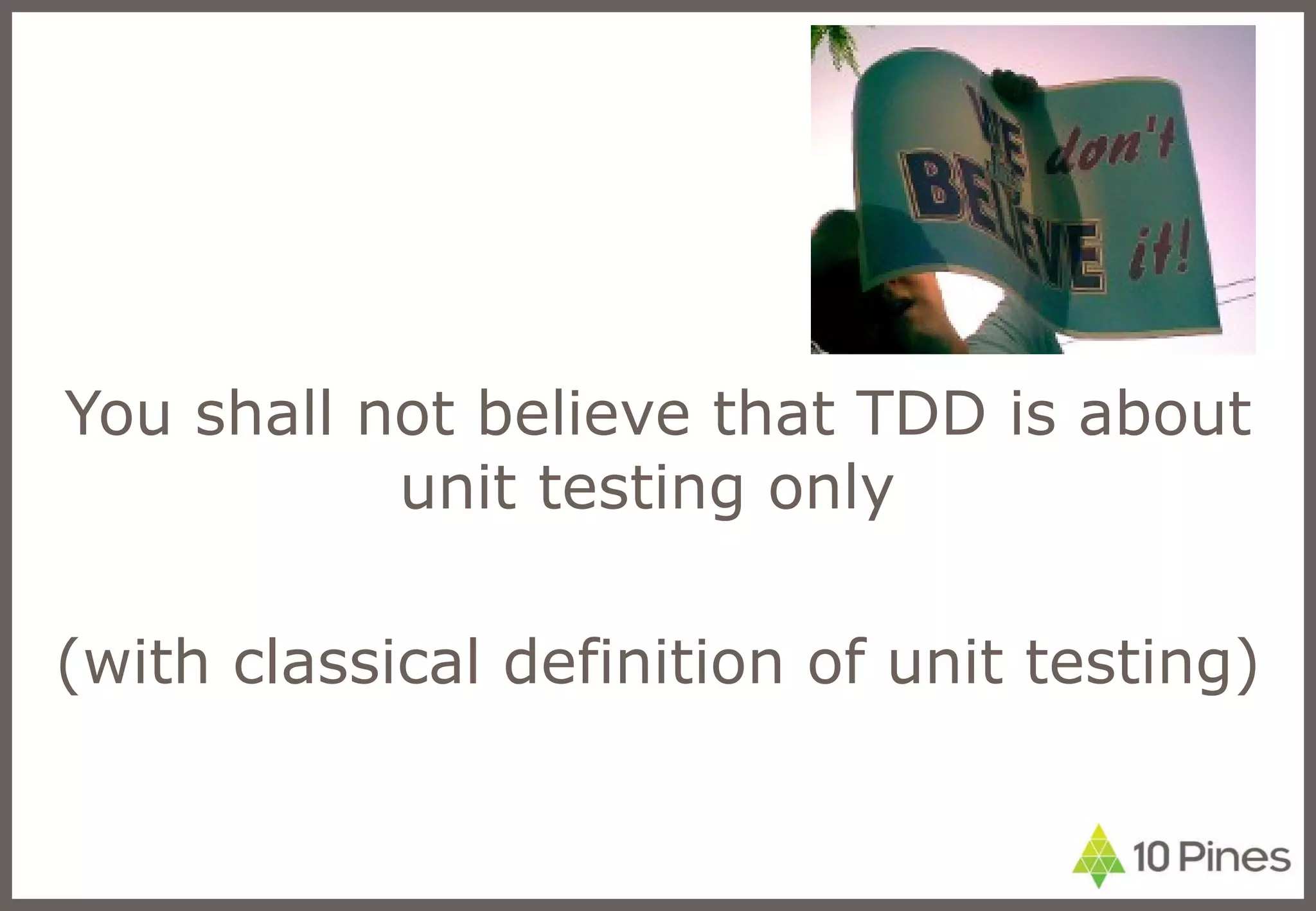 You shall not believe that TDD is about unit testing only  (with classical definition of unit testing) 